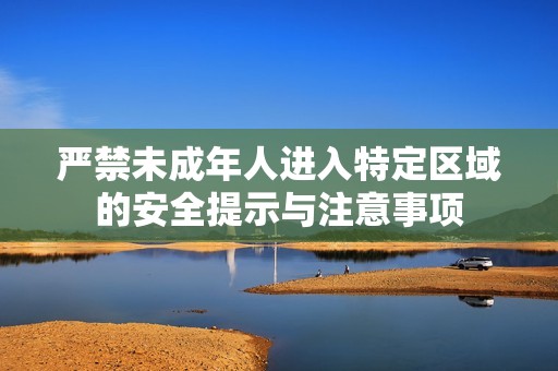 嚴(yán)禁未成年人進(jìn)入特定區(qū)域的安全提示與注意事項(xiàng) 嚴(yán)禁未成年人進(jìn)入特定區(qū)域的安全提示與注意事項(xiàng)