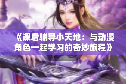 《課后輔導小天地：與動漫角色一起學習的奇妙旅程》