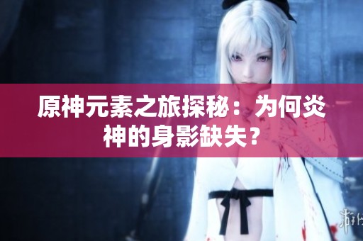 原神元素之旅探秘：為何炎神的身影缺失？
