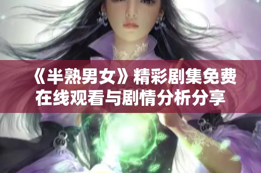 《半熟男女》精彩劇集免費在線觀看與劇情分析分享