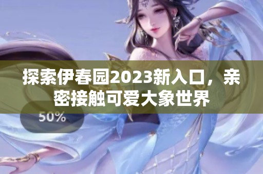探索伊春園2023新入口，親密接觸可愛大象世界