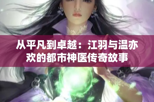 從平凡到卓越：江羽與溫亦歡的都市神醫(yī)傳奇故事