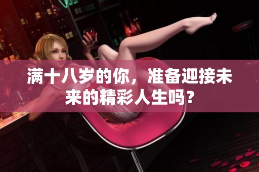 滿十八歲的你，準(zhǔn)備迎接未來的精彩人生嗎？