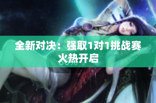 全新對(duì)決：強(qiáng)取1對(duì)1挑戰(zhàn)賽火熱開啟