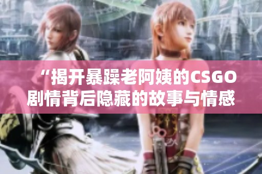 “揭開暴躁老阿姨的CSGO劇情背后隱藏的故事與情感”