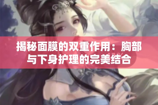 揭秘面膜的雙重作用：胸部與下身護理的完美結(jié)合