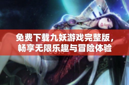 免費(fèi)下載九妖游戲完整版，暢享無(wú)限樂(lè)趣與冒險(xiǎn)體驗(yàn)