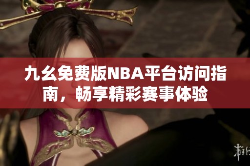九幺免費版NBA平臺訪問指南，暢享精彩賽事體驗
