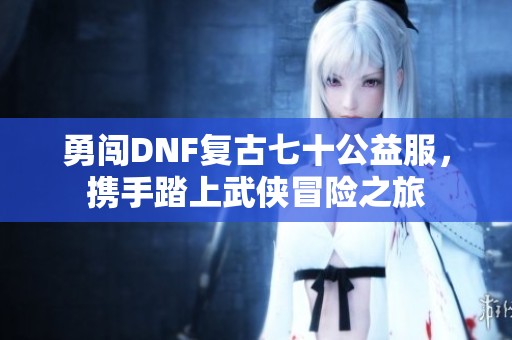 勇闖DNF復(fù)古七十公益服，攜手踏上武俠冒險(xiǎn)之旅