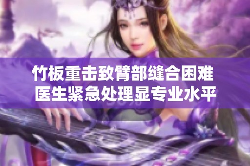 竹板重?fù)糁卤鄄靠p合困難 醫(yī)生緊急處理顯專業(yè)水平