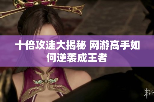 十倍攻速大揭秘 網(wǎng)游高手如何逆襲成王者