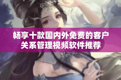 暢享十款國內(nèi)外免費的客戶關(guān)系管理視頻軟件推薦