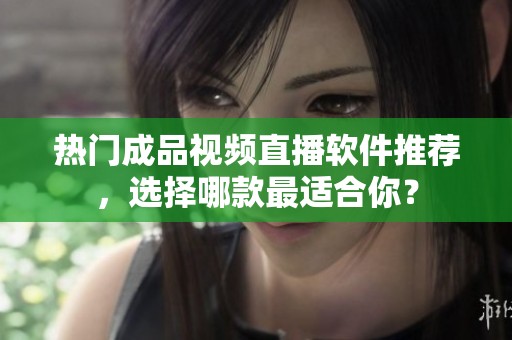 熱門成品視頻直播軟件推薦，選擇哪款最適合你？