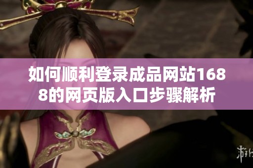 如何順利登錄成品網(wǎng)站1688的網(wǎng)頁版入口步驟解析