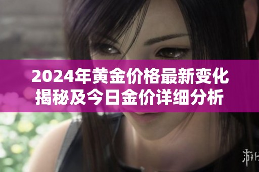 2024年黃金價(jià)格最新變化揭秘及今日金價(jià)詳細(xì)分析