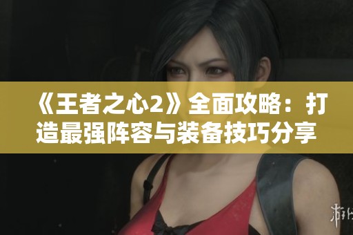 《王者之心2》全面攻略：打造最強陣容與裝備技巧分享