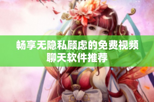 暢享無隱私顧慮的免費(fèi)視頻聊天軟件推薦