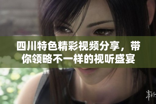 四川特色精彩視頻分享，帶你領(lǐng)略不一樣的視聽盛宴