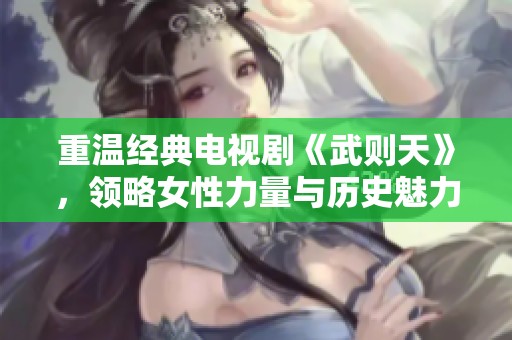 重溫經(jīng)典電視劇《武則天》，領(lǐng)略女性力量與歷史魅力