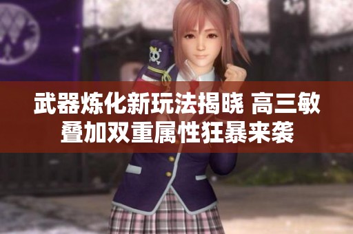 武器煉化新玩法揭曉 高三敏疊加雙重屬性狂暴來襲