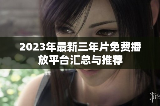 2023年最新三年片免費(fèi)播放平臺(tái)匯總與推薦