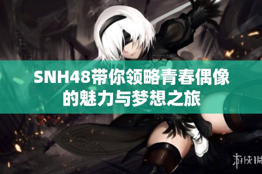 SNH48帶你領(lǐng)略青春偶像的魅力與夢(mèng)想之旅 SNH48帶你領(lǐng)略青春偶像的魅力與夢(mèng)想之旅