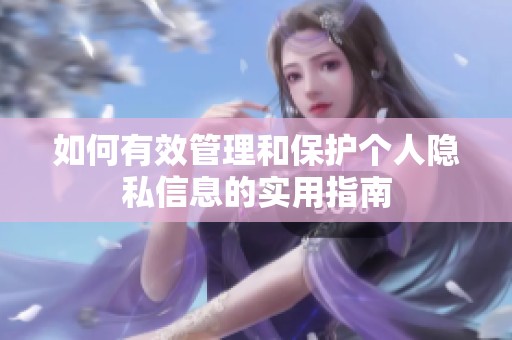 如何有效管理和保護(hù)個(gè)人隱私信息的實(shí)用指南
