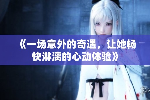 《一場意外的奇遇，讓她暢快淋漓的心動體驗》