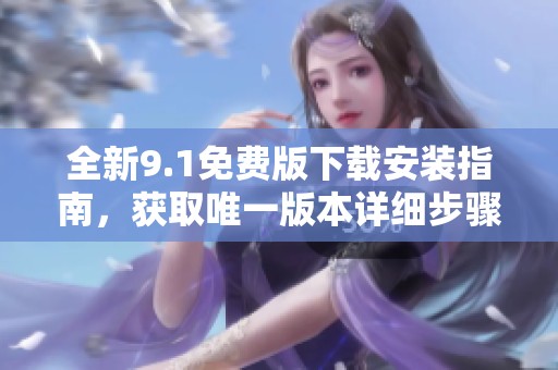 全新9.1免費(fèi)版下載安裝指南，獲取唯一版本詳細(xì)步驟