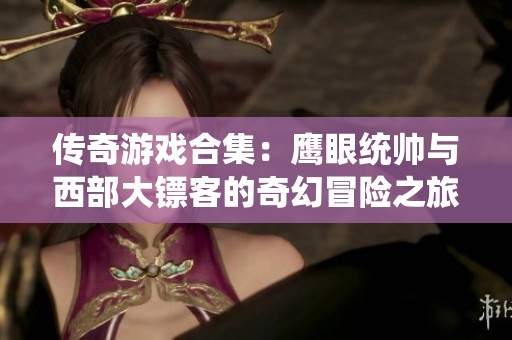 傳奇游戲合集：鷹眼統(tǒng)帥與西部大鏢客的奇幻冒險之旅