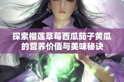 探索榴蓮草莓西瓜茄子黃瓜的營養(yǎng)價值與美味秘訣