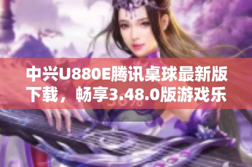 中興U880E騰訊桌球最新版下載，暢享3.48.0版游戲樂趣