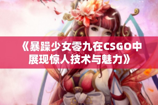 《暴躁少女零九在CSGO中展現(xiàn)驚人技術(shù)與魅力》