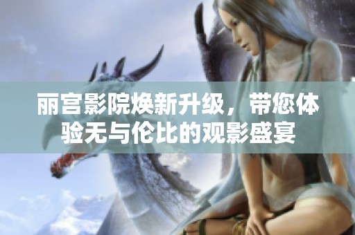 麗宮影院煥新升級，帶您體驗無與倫比的觀影盛宴