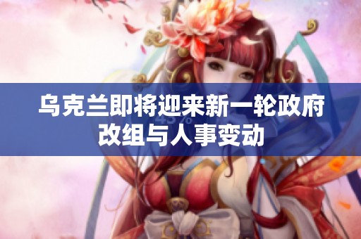 烏克蘭即將迎來新一輪政府改組與人事變動