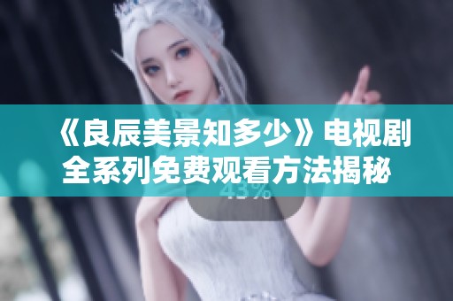 《良辰美景知多少》電視劇全系列免費觀看方法揭秘