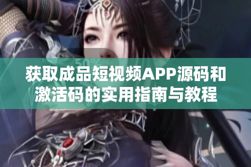 獲取成品短視頻APP源碼和激活碼的實用指南與教程