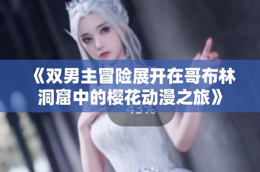 《雙男主冒險(xiǎn)展開(kāi)在哥布林洞窟中的櫻花動(dòng)漫之旅》
