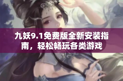 九妖9.1免費(fèi)版全新安裝指南，輕松暢玩各類游戲