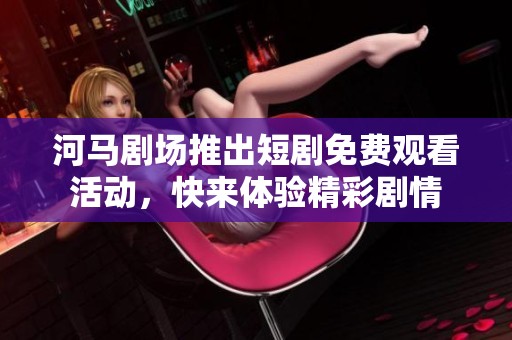河馬劇場(chǎng)推出短劇免費(fèi)觀看活動(dòng)，快來體驗(yàn)精彩劇情