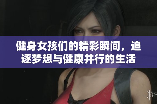 健身女孩們的精彩瞬間，追逐夢想與健康并行的生活