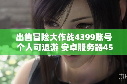 出售冒險(xiǎn)大作戰(zhàn)4399賬號(hào) 個(gè)人可退游 安卓服務(wù)器450元
