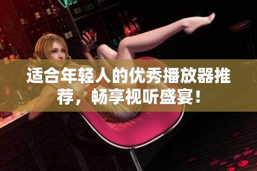 適合年輕人的優(yōu)秀播放器推薦，暢享視聽盛宴！