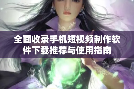 全面收錄手機短視頻制作軟件下載推薦與使用指南