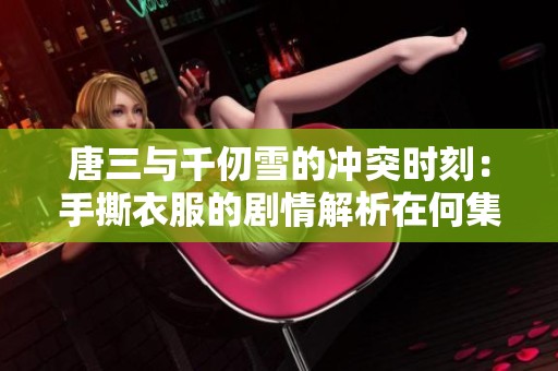 唐三與千仞雪的沖突時(shí)刻：手撕衣服的劇情解析在何集