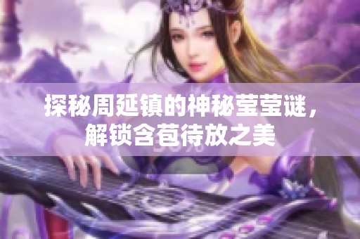探秘周延鎮(zhèn)的神秘瑩瑩謎，解鎖含苞待放之美