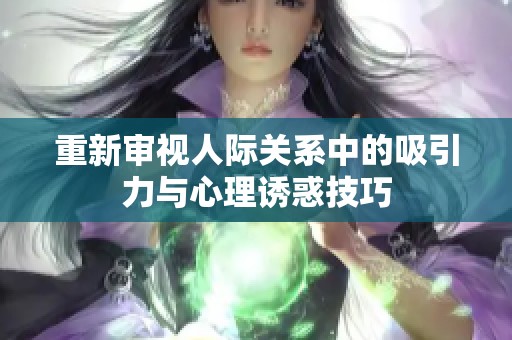 重新審視人際關(guān)系中的吸引力與心理誘惑技巧