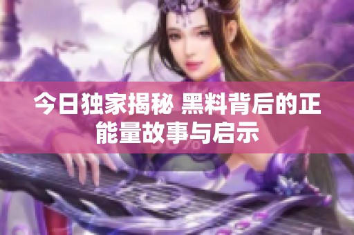 今日獨家揭秘 黑料背后的正能量故事與啟示