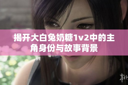 揭開大白兔奶糖1v2中的主角身份與故事背景