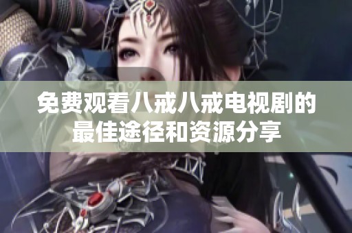 免費(fèi)觀看八戒八戒電視劇的最佳途徑和資源分享